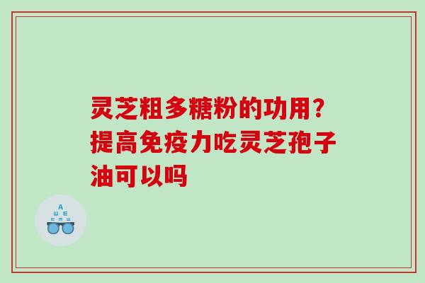 灵芝粗多糖粉的功用？提高免疫力吃灵芝孢子油可以吗