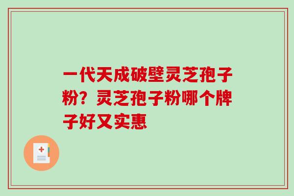 一代天成破壁灵芝孢子粉？灵芝孢子粉哪个牌子好又实惠