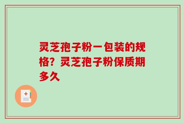 灵芝孢子粉一包装的规格？灵芝孢子粉保质期多久