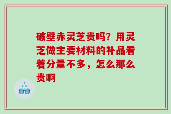 破壁赤灵芝贵吗？用灵芝做主要材料的补品看着分量不多，怎么那么贵啊
