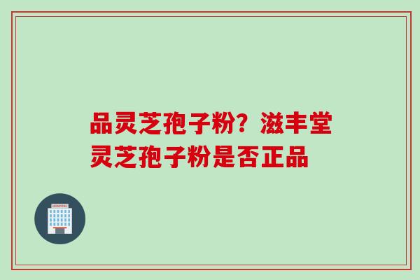 品灵芝孢子粉？滋丰堂灵芝孢子粉是否正品