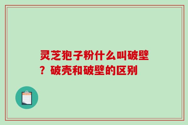 灵芝狍子粉什么叫破壁？破壳和破壁的区别
