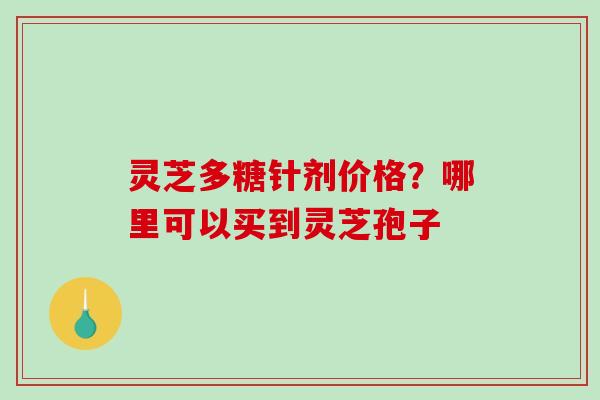 灵芝多糖针剂价格？哪里可以买到灵芝孢子