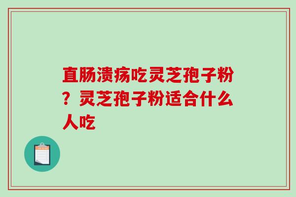 直肠溃疡吃灵芝孢子粉？灵芝孢子粉适合什么人吃