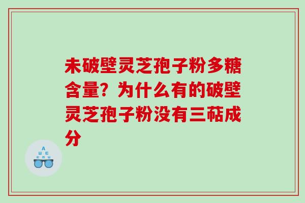 未破壁灵芝孢子粉多糖含量？为什么有的破壁灵芝孢子粉没有三萜成分