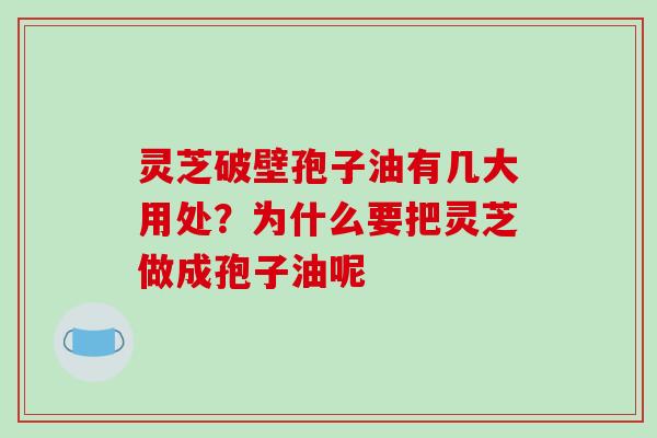 灵芝破壁孢子油有几大用处？为什么要把灵芝做成孢子油呢