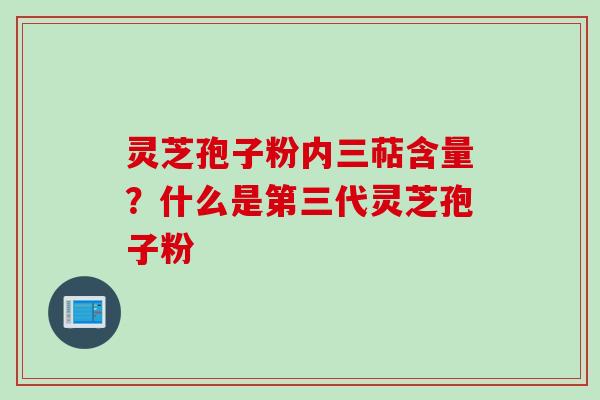 灵芝孢子粉内三萜含量？什么是第三代灵芝孢子粉