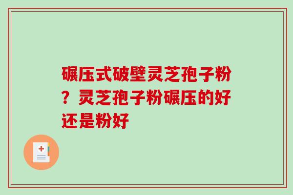 碾压式破壁灵芝孢子粉？灵芝孢子粉碾压的好还是粉好