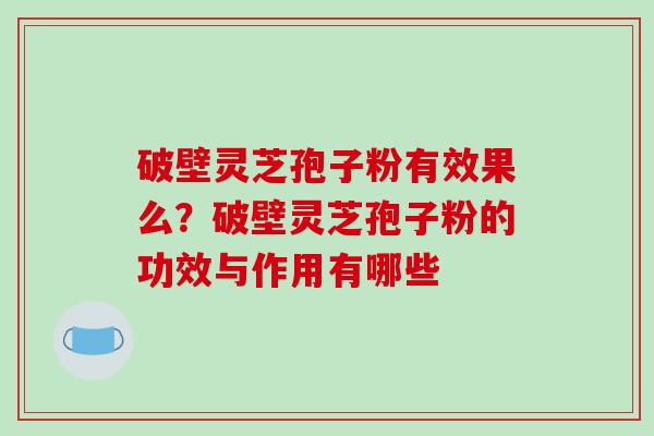破壁灵芝孢子粉有效果么？破壁灵芝孢子粉的功效与作用有哪些
