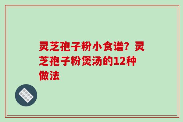 灵芝孢子粉小食谱？灵芝孢子粉煲汤的12种做法