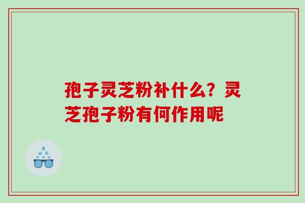 孢子灵芝粉补什么？灵芝孢子粉有何作用呢