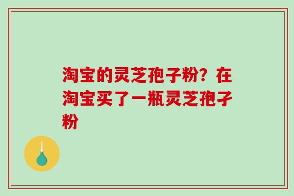 淘宝的灵芝孢子粉？在淘宝买了一瓶灵芝孢孑粉