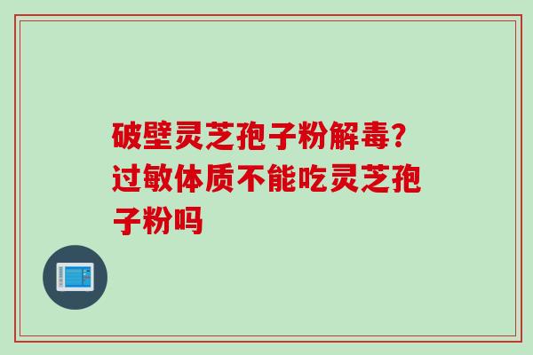 破壁灵芝孢子粉解毒？过敏体质不能吃灵芝孢子粉吗