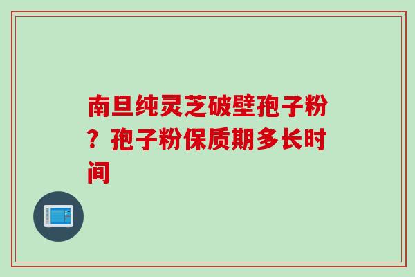 南旦纯灵芝破壁孢子粉？孢子粉保质期多长时间