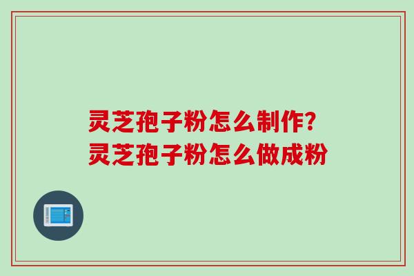 灵芝孢子粉怎么制作？灵芝孢子粉怎么做成粉