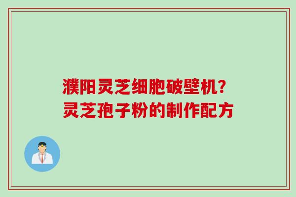 濮阳灵芝细胞破壁机？灵芝孢子粉的制作配方