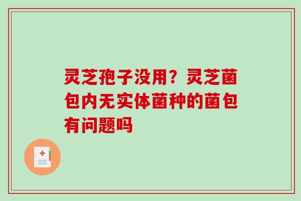 灵芝孢子没用？灵芝菌包内无实体菌种的菌包有问题吗