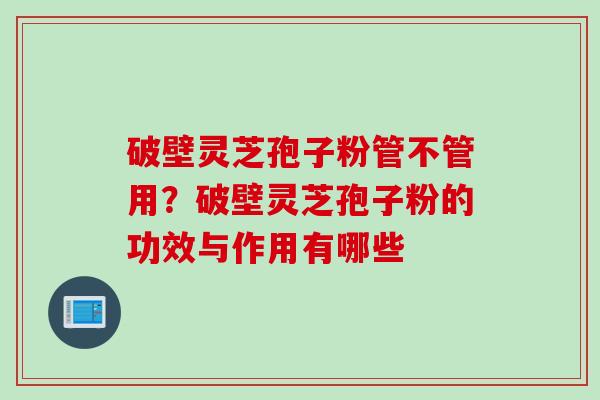 破壁灵芝孢子粉管不管用？破壁灵芝孢子粉的功效与作用有哪些