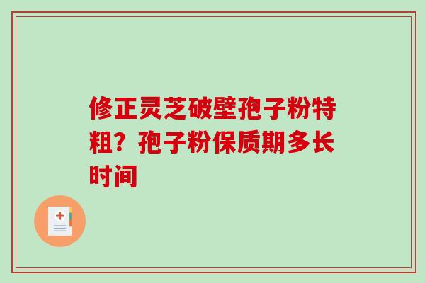 修正灵芝破壁孢子粉特粗？孢子粉保质期多长时间
