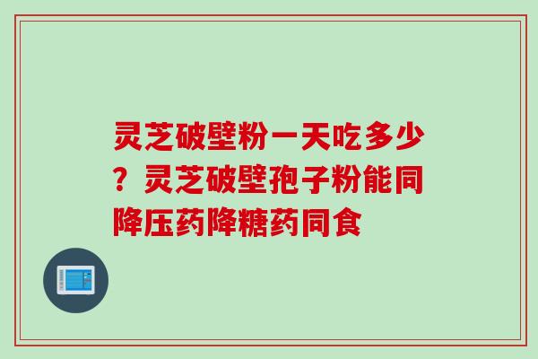 灵芝破壁粉一天吃多少？灵芝破壁孢子粉能同降压药降糖药同食