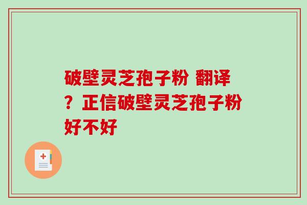 破壁灵芝孢子粉 翻译？正信破壁灵芝孢子粉好不好