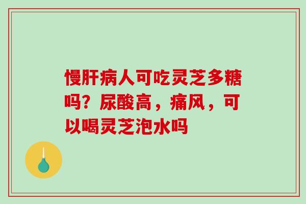 慢肝病人可吃灵芝多糖吗？尿酸高，痛风，可以喝灵芝泡水吗