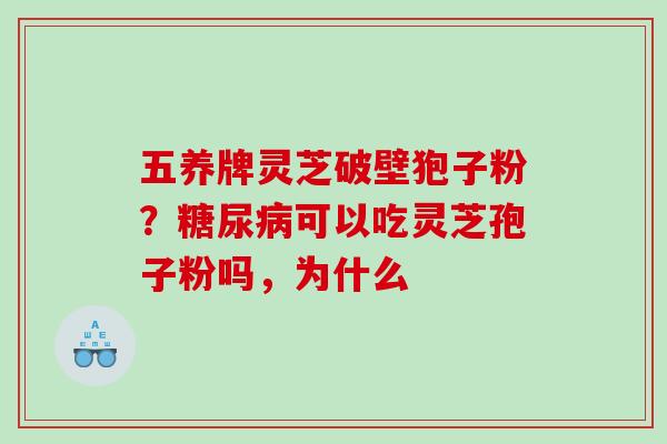 五养牌灵芝破壁狍子粉？糖尿病可以吃灵芝孢子粉吗，为什么