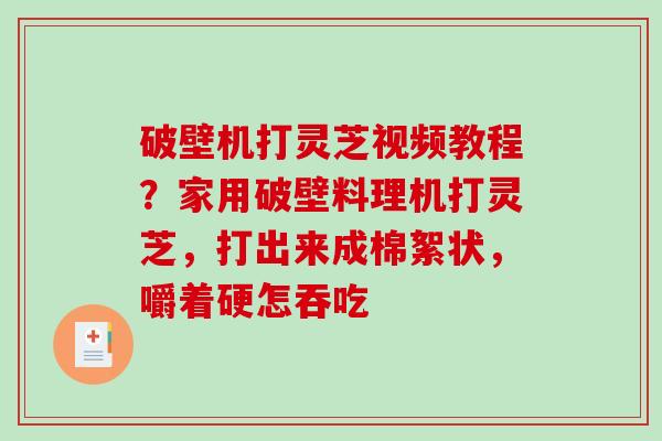 破壁机打灵芝视频教程？家用破壁料理机打灵芝，打出来成棉絮状，嚼着硬怎吞吃