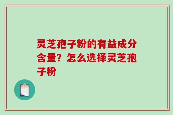 灵芝孢子粉的有益成分含量？怎么选择灵芝孢子粉