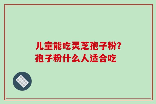 儿童能吃灵芝孢子粉？孢子粉什么人适合吃
