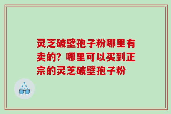 灵芝破壁孢子粉哪里有卖的？哪里可以买到正宗的灵芝破壁孢子粉