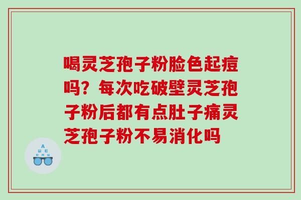 喝灵芝孢子粉脸色起痘吗？每次吃破壁灵芝孢子粉后都有点肚子痛灵芝孢子粉不易消化吗