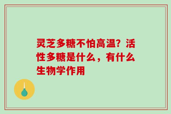 灵芝多糖不怕高温？活性多糖是什么，有什么生物学作用