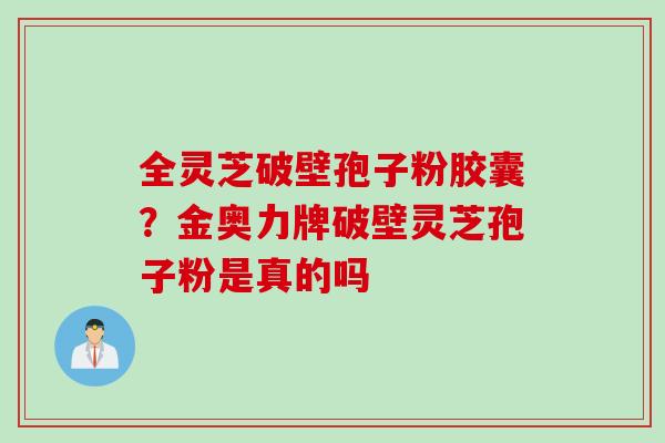 全灵芝破壁孢子粉胶囊？金奥力牌破壁灵芝孢子粉是真的吗