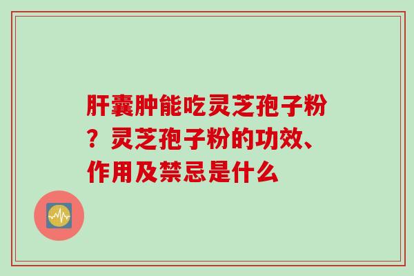 肝囊肿能吃灵芝孢子粉？灵芝孢子粉的功效、作用及禁忌是什么