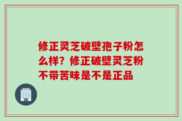 修正灵芝破壁孢子粉怎么样？修正破壁灵芝粉不带苦味是不是正品