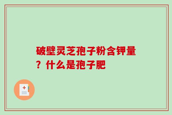 破壁灵芝孢子粉含钾量？什么是孢子肥