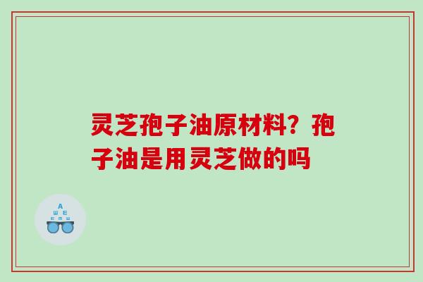 灵芝孢子油原材料？孢子油是用灵芝做的吗