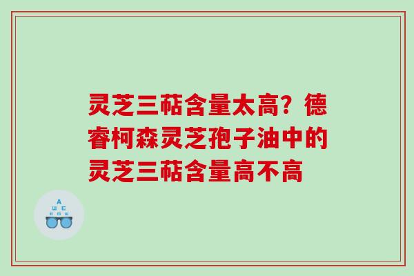 灵芝三萜含量太高？德睿柯森灵芝孢子油中的灵芝三萜含量高不高