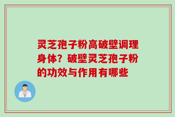 灵芝孢子粉高破壁调理身体？破壁灵芝孢子粉的功效与作用有哪些