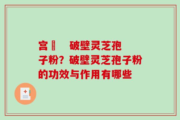 宫渃   破壁灵芝孢子粉？破壁灵芝孢子粉的功效与作用有哪些