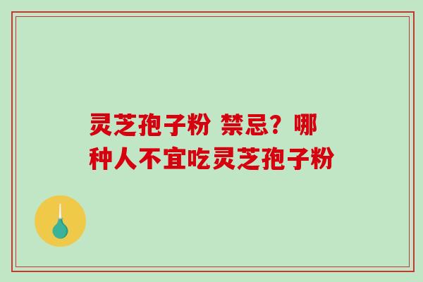 灵芝孢子粉 禁忌？哪种人不宜吃灵芝孢子粉