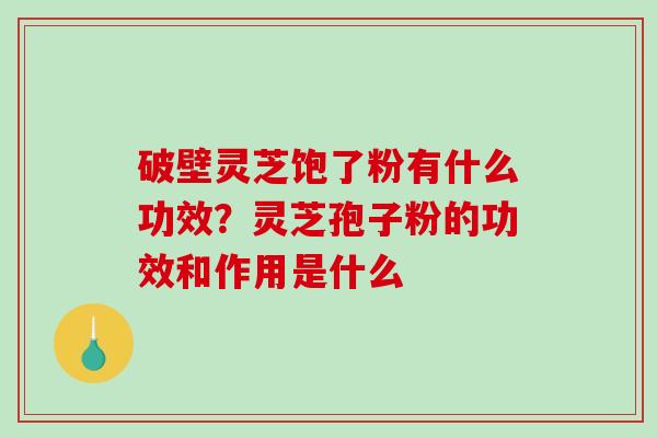 破壁灵芝饱了粉有什么功效？灵芝孢子粉的功效和作用是什么