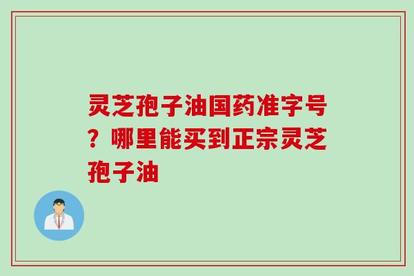 灵芝孢子油国药准字号？哪里能买到正宗灵芝孢子油