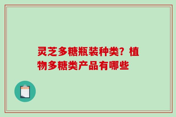 灵芝多糖瓶装种类？植物多糖类产品有哪些