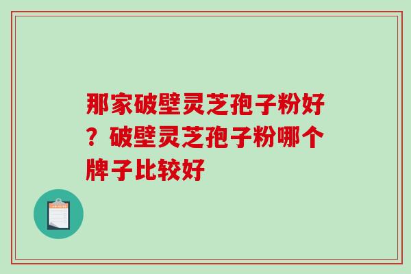 那家破壁灵芝孢子粉好？破壁灵芝孢子粉哪个牌子比较好