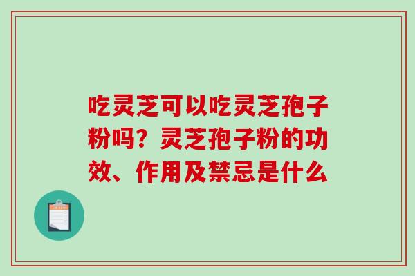 吃灵芝可以吃灵芝孢子粉吗？灵芝孢子粉的功效、作用及禁忌是什么
