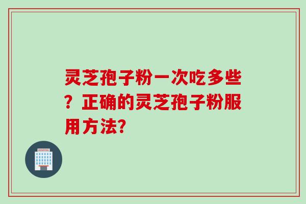 灵芝孢子粉一次吃多些？正确的灵芝孢子粉服用方法？