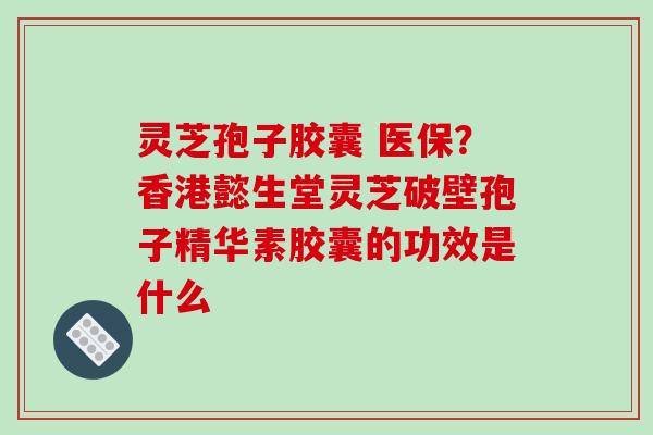 灵芝孢子胶囊 医保？香港懿生堂灵芝破壁孢子精华素胶囊的功效是什么