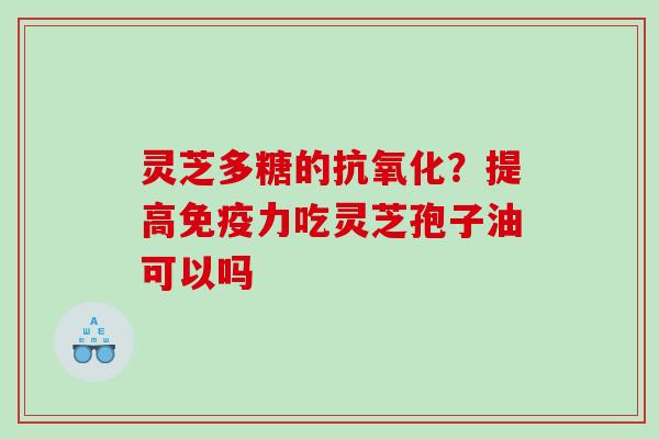 灵芝多糖的抗氧化？提高免疫力吃灵芝孢子油可以吗